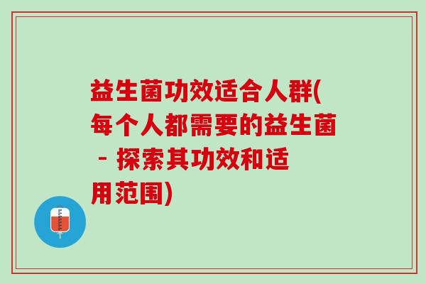 益生菌功效适合人群(每个人都需要的益生菌 - 探索其功效和适用范围)