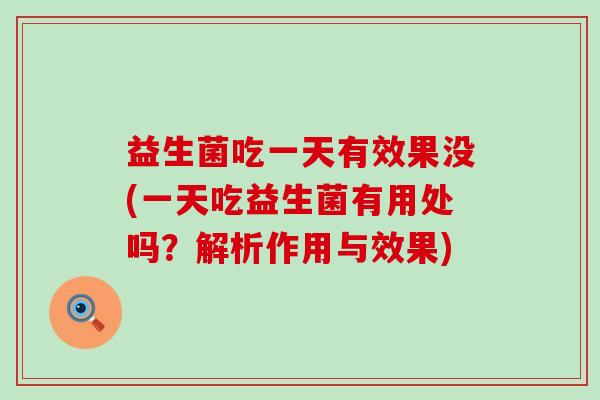 益生菌吃一天有效果没(一天吃益生菌有用处吗?解析作用与效果) 益生菌吃一天有效果没(一天吃益生菌有用处吗?解析作用与效果)