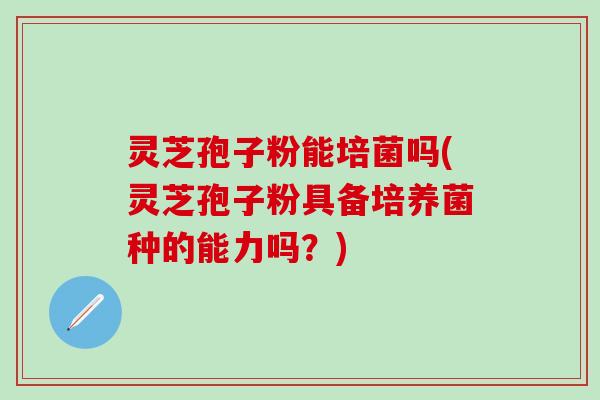灵芝孢子粉能培菌吗(灵芝孢子粉具备培养菌种的能力吗？)