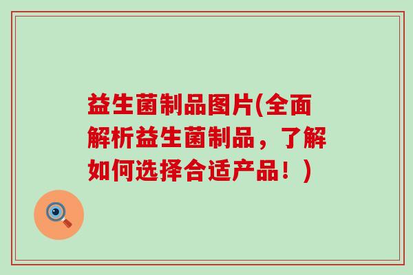 益生菌制品图片(全面解析益生菌制品，了解如何选择合适产品！)