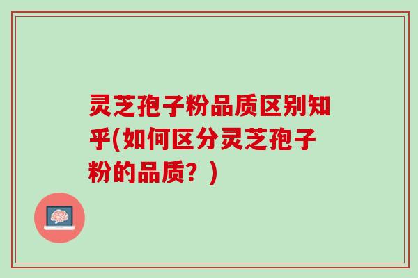 灵芝孢子粉品质区别知乎(如何区分灵芝孢子粉的品质？)