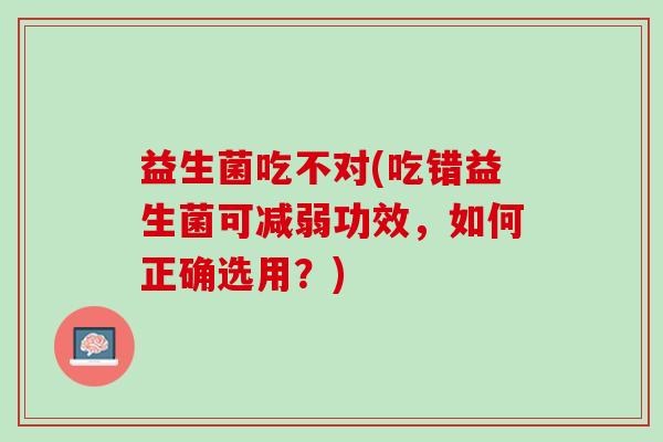 益生菌吃不对(吃错益生菌可减弱功效，如何正确选用？)