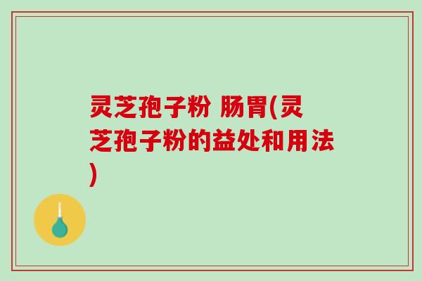 灵芝孢子粉 肠胃(灵芝孢子粉的益处和用法)