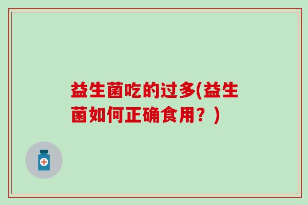 益生菌吃的过多(益生菌如何正确食用?) 益生菌吃的过多(益生菌如何正确食用?)