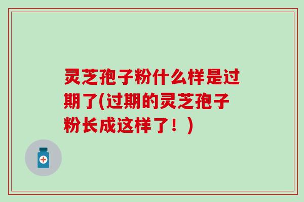 灵芝孢子粉什么样是过期了(过期的灵芝孢子粉长成这样了！)