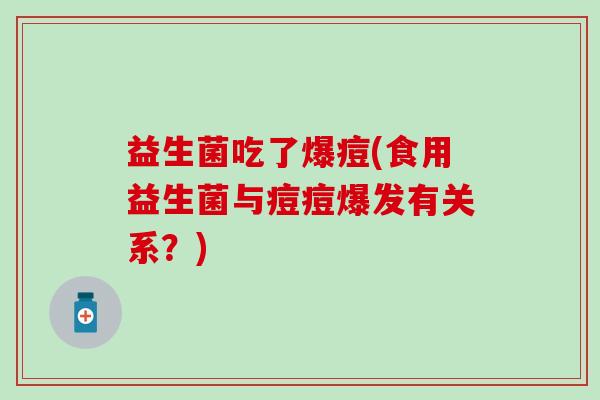 益生菌吃了爆痘(食用益生菌与痘痘爆发有关系？)