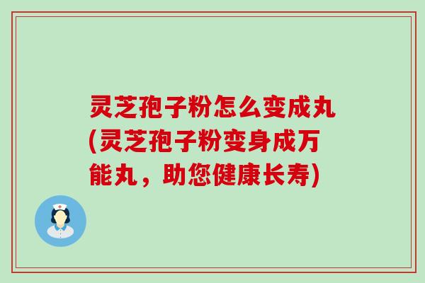 灵芝孢子粉怎么变成丸(灵芝孢子粉变身成万能丸，助您健康长寿)