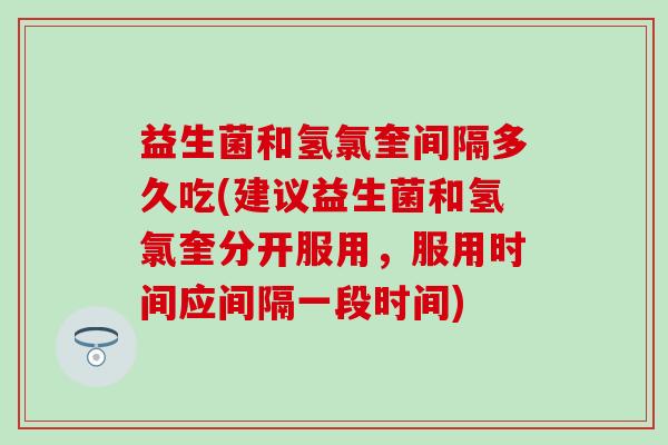 益生菌和氢氯奎间隔多久吃(建议益生菌和氢氯奎分开服用，服用时间应间隔一段时间)