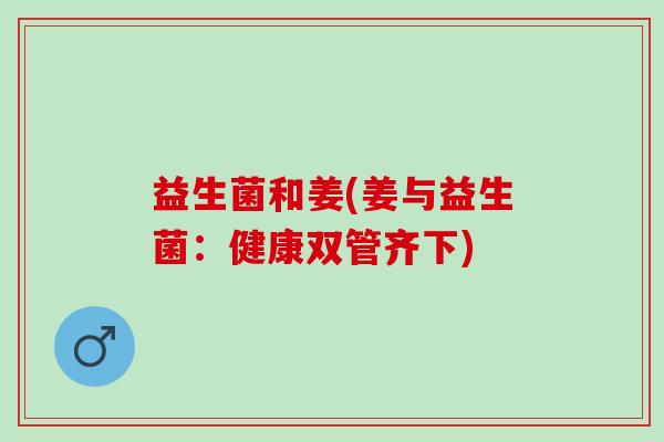 益生菌和姜(姜与益生菌：健康双管齐下)