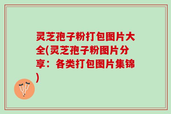 灵芝孢子粉打包图片大全(灵芝孢子粉图片分享：各类打包图片集锦)
