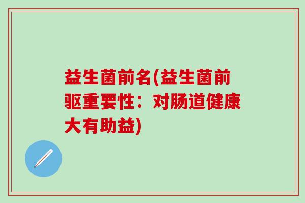 益生菌前名(益生菌前驱重要性：对肠道健康大有助益)