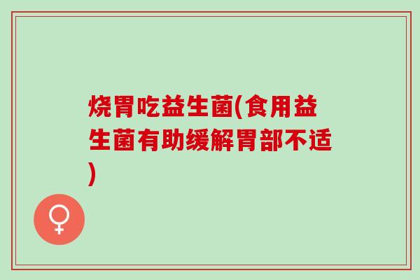 烧胃吃益生菌(食用益生菌有助缓解胃部不适) 烧胃吃益生菌(食用益生菌有助缓解胃部不适)