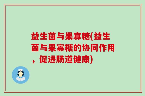 益生菌与果寡糖(益生菌与果寡糖的协同作用，促进肠道健康)