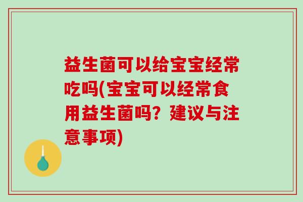 益生菌可以给宝宝经常吃吗(宝宝可以经常食用益生菌吗？建议与注意事项)