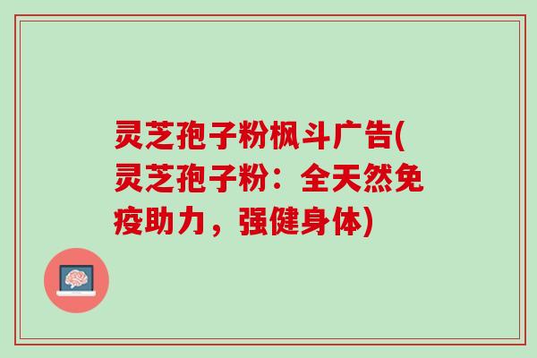 灵芝孢子粉枫斗广告(灵芝孢子粉：全天然免疫助力，强健身体)