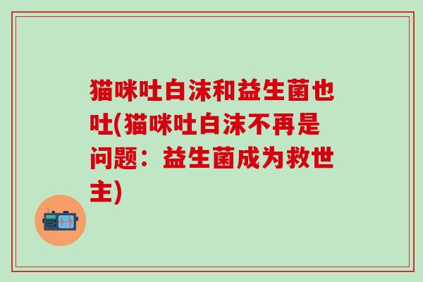 猫咪吐白沫和益生菌也吐(猫咪吐白沫不再是问题：益生菌成为救世主)