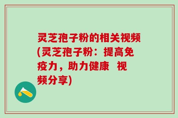 灵芝孢子粉的相关视频(灵芝孢子粉：提高免疫力，助力健康  视频分享)