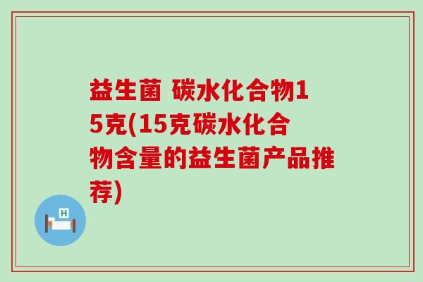 益生菌 碳水化合物15克(15克碳水化合物含量的益生菌产品推荐)