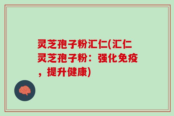 灵芝孢子粉汇仁(汇仁灵芝孢子粉：强化免疫，提升健康)