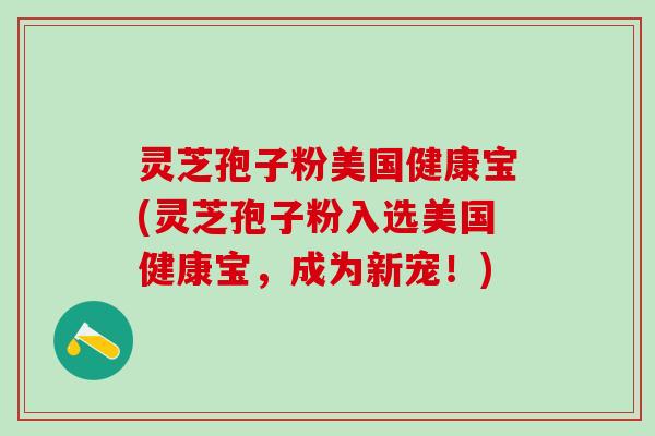 灵芝孢子粉美国健康宝(灵芝孢子粉入选美国健康宝，成为新宠！)