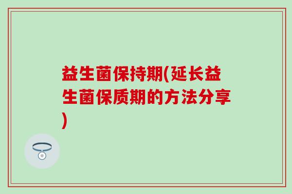 益生菌保持期(延长益生菌保质期的方法分享) 益生菌保持期(延长益生菌保质期的方法分享)