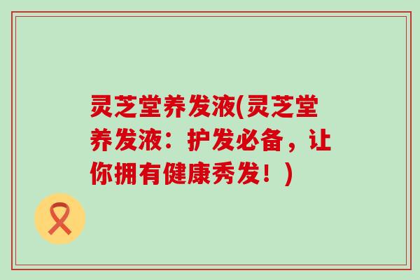 灵芝堂养发液(灵芝堂养发液：护发必备，让你拥有健康秀发！)