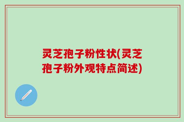 灵芝孢子粉性状(灵芝孢子粉外观特点简述)