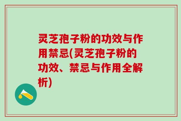 灵芝孢子粉的功效与作用禁忌(灵芝孢子粉的功效、禁忌与作用全解析)