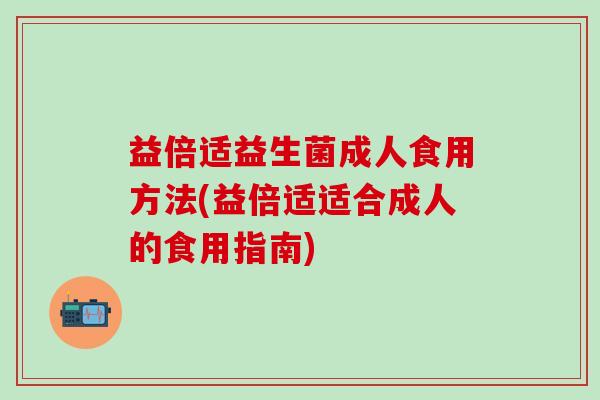 益倍适益生菌成人食用方法(益倍适适合成人的食用指南)