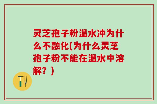 灵芝孢子粉温水冲为什么不融化(为什么灵芝孢子粉不能在温水中溶解？)