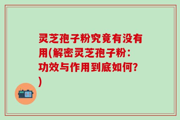 灵芝孢子粉究竟有没有用(解密灵芝孢子粉：功效与作用到底如何？)