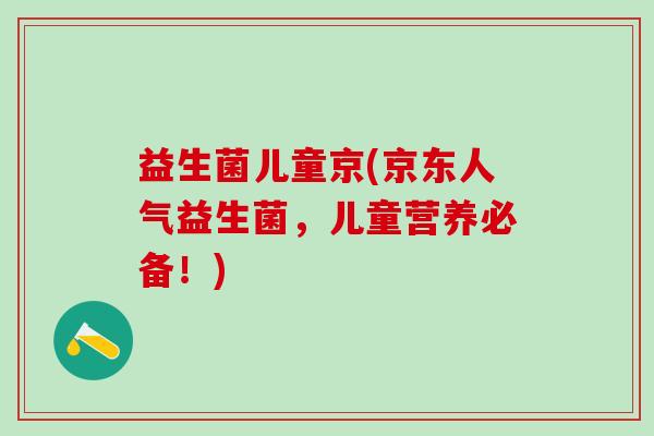 益生菌儿童京(京东人气益生菌，儿童营养必备！)