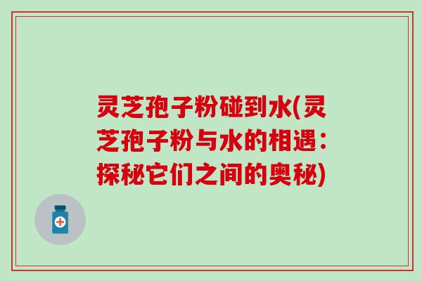 灵芝孢子粉碰到水(灵芝孢子粉与水的相遇：探秘它们之间的奥秘)