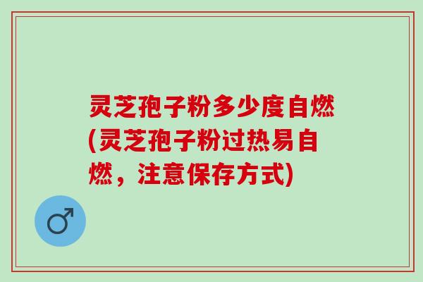 灵芝孢子粉多少度自燃(灵芝孢子粉过热易自燃，注意保存方式)