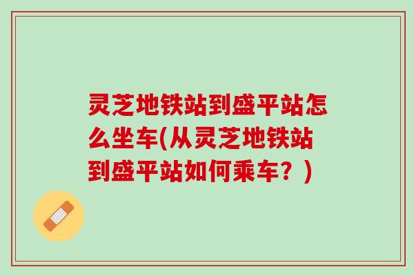 灵芝地铁站到盛平站怎么坐车(从灵芝地铁站到盛平站如何乘车？)