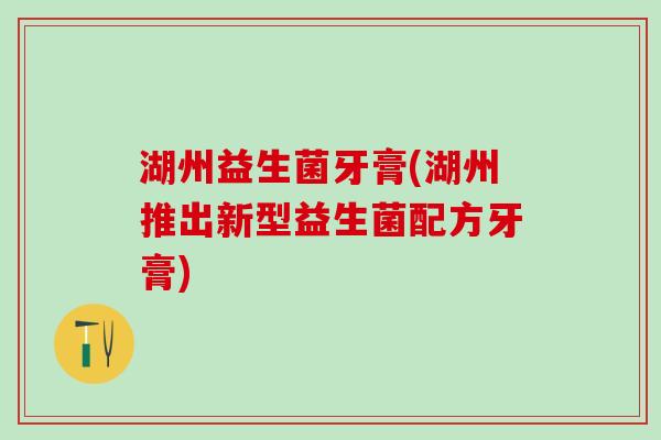 湖州益生菌牙膏(湖州推出新型益生菌配方牙膏) 湖州益生菌牙膏(湖州推出新型益生菌配方牙膏)