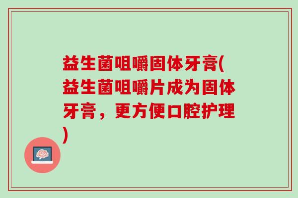 益生菌咀嚼固体牙膏(益生菌咀嚼片成为固体牙膏,更方便口腔护理) 益生菌咀嚼固体牙膏(益生菌咀嚼片成为固体牙膏,更方便口腔护理)