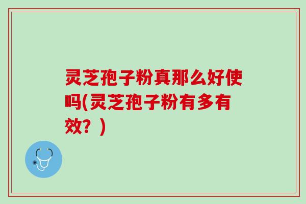 灵芝孢子粉真那么好使吗(灵芝孢子粉有多有效？)