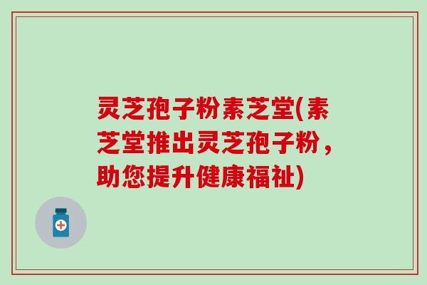 灵芝孢子粉素芝堂(素芝堂推出灵芝孢子粉，助您提升健康福祉)