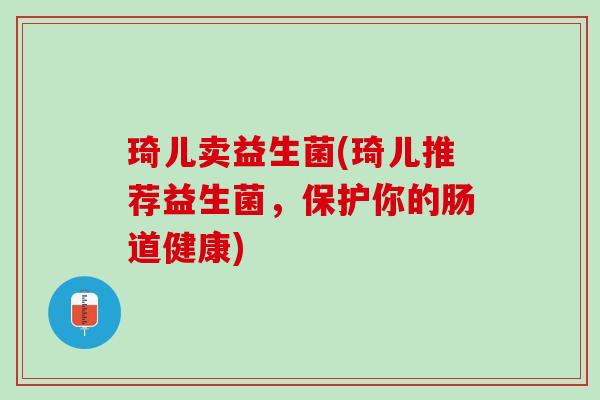 琦儿卖益生菌(琦儿推荐益生菌,保护你的肠道健康) 琦儿卖益生菌(琦儿推荐益生菌,保护你的肠道健康)