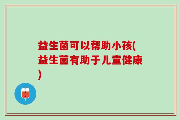 益生菌可以帮助小孩(益生菌有助于儿童健康)