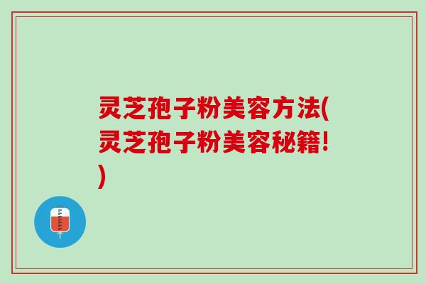 灵芝孢子粉美容方法(灵芝孢子粉美容秘籍!)