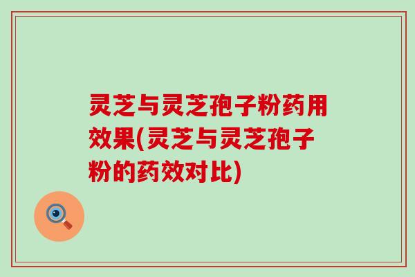 灵芝与灵芝孢子粉药用效果(灵芝与灵芝孢子粉的药效对比)
