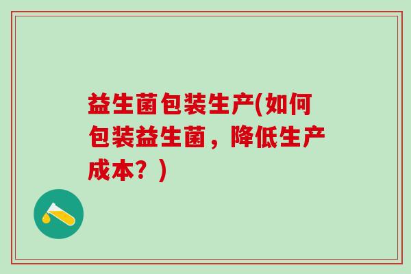 益生菌包装生产(如何包装益生菌，降低生产成本？)
