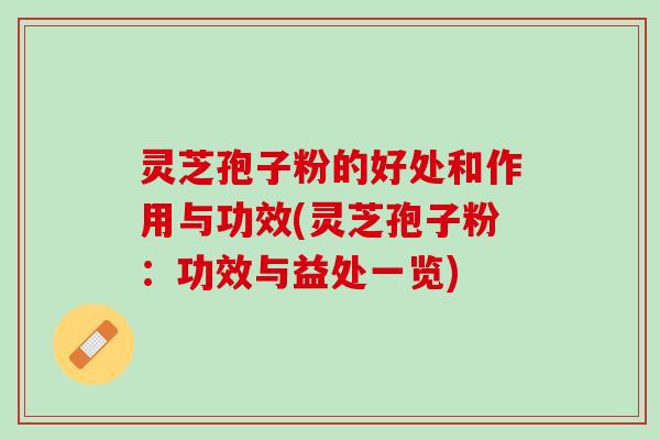 灵芝孢子粉的好处和作用与功效(灵芝孢子粉：功效与益处一览)