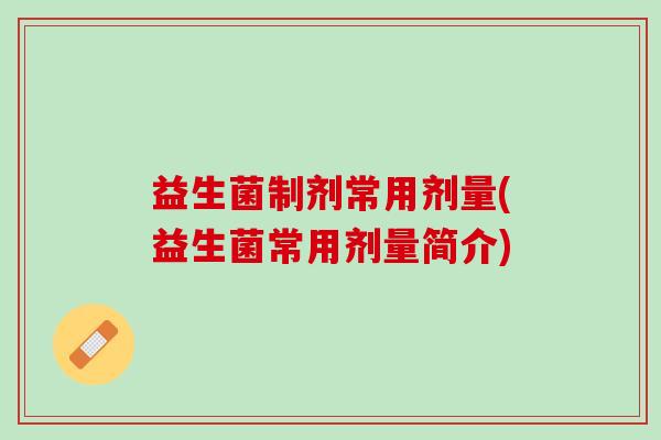 益生菌制剂常用剂量(益生菌常用剂量简介)