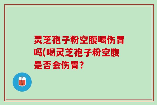灵芝孢子粉空腹喝伤胃吗(喝灵芝孢子粉空腹是否会伤胃？