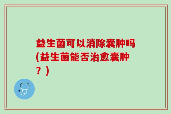 益生菌可以消除囊肿吗(益生菌能否治愈囊肿？)