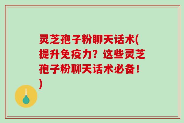 灵芝孢子粉聊天话术(提升免疫力？这些灵芝孢子粉聊天话术必备！)