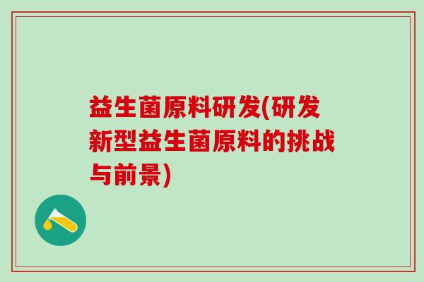 益生菌原料研发(研发新型益生菌原料的挑战与前景) 益生菌原料研发(研发新型益生菌原料的挑战与前景)